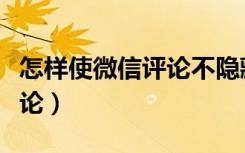 怎样使微信评论不隐藏（怎样设置微信隐藏评论）