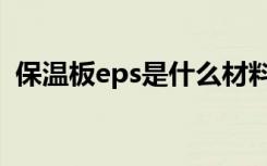 保温板eps是什么材料（eps保温板是什么）