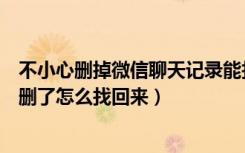 不小心删掉微信聊天记录能找回吗（不小心把微信聊天记录删了怎么找回来）