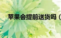 苹果会提前送货吗（苹果会提前送货吗）