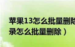 苹果13怎么批量删除通讯录（苹果手机通讯录怎么批量删除）