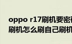 oppo r17刷机要密码怎么强制刷机（oppo刷机怎么刷自己刷机）