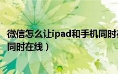 微信怎么让ipad和手机同时在线（怎么设置ipad和手机微信同时在线）