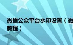 微信公众平台水印设置（微信公众平台添加/去掉水印图文教程）