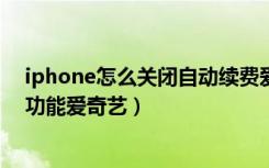 iphone怎么关闭自动续费爱奇艺（苹果如何关闭自动续费功能爱奇艺）