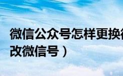 微信公众号怎样更换微信号（微信公众号怎么改微信号）