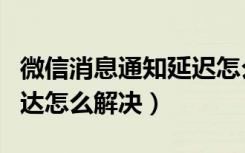 微信消息通知延迟怎么解决（微信消息延迟到达怎么解决）