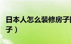 日本人怎么装修房子图片（日本人怎么装修房子）