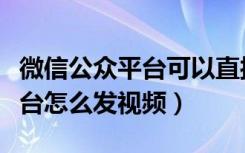 微信公众平台可以直接发视频吗（微信公众平台怎么发视频）