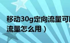 移动30g定向流量可以看哪些（移动30g定向流量怎么用）