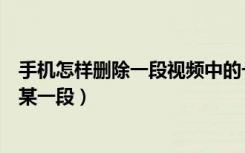 手机怎样删除一段视频中的一部分（手机怎么删除视频中的某一段）