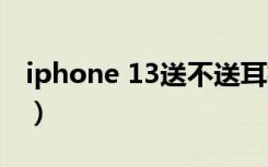 iphone 13送不送耳机（iphone13有耳机吗）