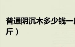 普通阴沉木多少钱一斤（普通阴沉木多少钱一斤）