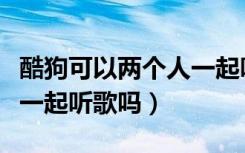 酷狗可以两个人一起听歌吗（酷狗可以两个人一起听歌吗）