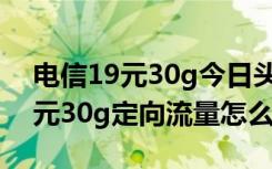 电信19元30g今日头条定向流量包（移动19元30g定向流量怎么用）