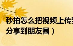 秒拍怎么把视频上传到朋友圈（秒拍视频怎么分享到朋友圈）