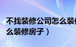 不找装修公司怎么装修房子（不找装修公司怎么装修房子）