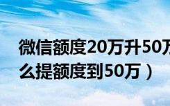 微信额度20万升50万额度怎么提升（微信怎么提额度到50万）