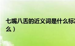 七嘴八舌的近义词是什么标准答案（七嘴八舌的近义词是什么）