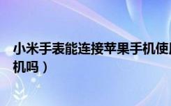 小米手表能连接苹果手机使用吗（小米手表可以连接苹果手机吗）