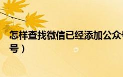 怎样查找微信已经添加公众号（如何查找微信已添加的公众号）