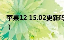 苹果12 15.02更新吗（苹果12建议更新15吗）