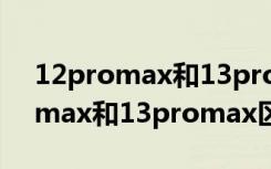 12promax和13promax区别对比（12promax和13promax区别）