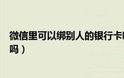 微信里可以绑别人的银行卡吗（微信可以绑其他人的银行卡吗）