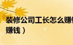 装修公司工长怎么赚钱（装修公司做工长怎么赚钱）