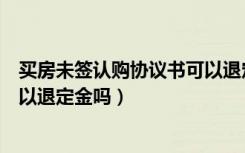 买房未签认购协议书可以退定金吗（买房签了认购协议书可以退定金吗）