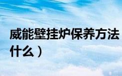 威能壁挂炉保养方法（威能壁挂炉保养方法是什么）