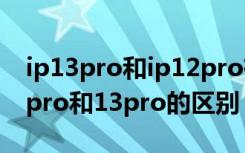 ip13pro和ip12pro有什么区别（iphone12pro和13pro的区别）