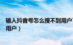 输入抖音号怎么搜不到用户了呢（为什么抖音号输入找不到用户）