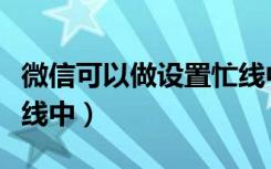 微信可以做设置忙线中吗（微信可以设置为忙线中）