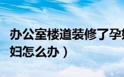 办公室楼道装修了孕妇怎么办（办公室装修孕妇怎么办）