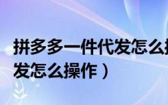 拼多多一件代发怎么操作图解（拼多多一件代发怎么操作）