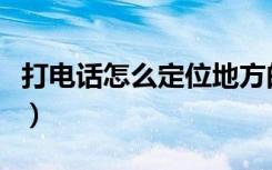 打电话怎么定位地方的位置（打电话怎么定位）