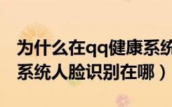 为什么在qq健康系统没有人脸识别（qq健康系统人脸识别在哪）