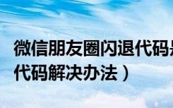 微信朋友圈闪退代码是什么（微信朋友圈闪退代码解决办法）