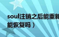 soul注销之后能重新恢复吗（soul注销了还能恢复吗）