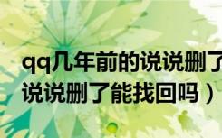 qq几年前的说说删了能找回吗（qq几年前的说说删了能找回吗）