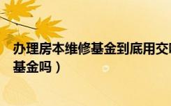 办理房本维修基金到底用交吗（房本已经下来了还用交维修基金吗）