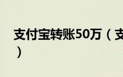 支付宝转账50万（支付宝转账50万元怎么转）