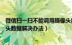 微信扫一扫不能调用摄像头数据（微信扫一扫无法获取摄像头数据解决办法）