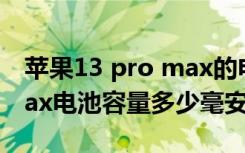 苹果13 pro max的电池多少毫安（13promax电池容量多少毫安）