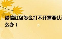 微信红包怎么打不开需要认证（微信红包打不开怎么回事怎么办）