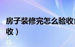 房子装修完怎么验收合格（房子装修完怎么验收）