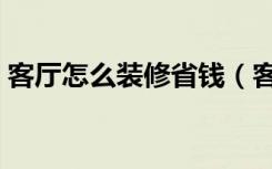 客厅怎么装修省钱（客厅怎么装修好看便宜）