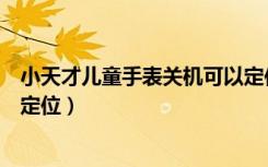 小天才儿童手表关机可以定位吗（小天才手表关机了怎么查定位）