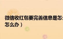 微信收红包要完善信息是怎么处理（微信收红包要完善信息怎么办）